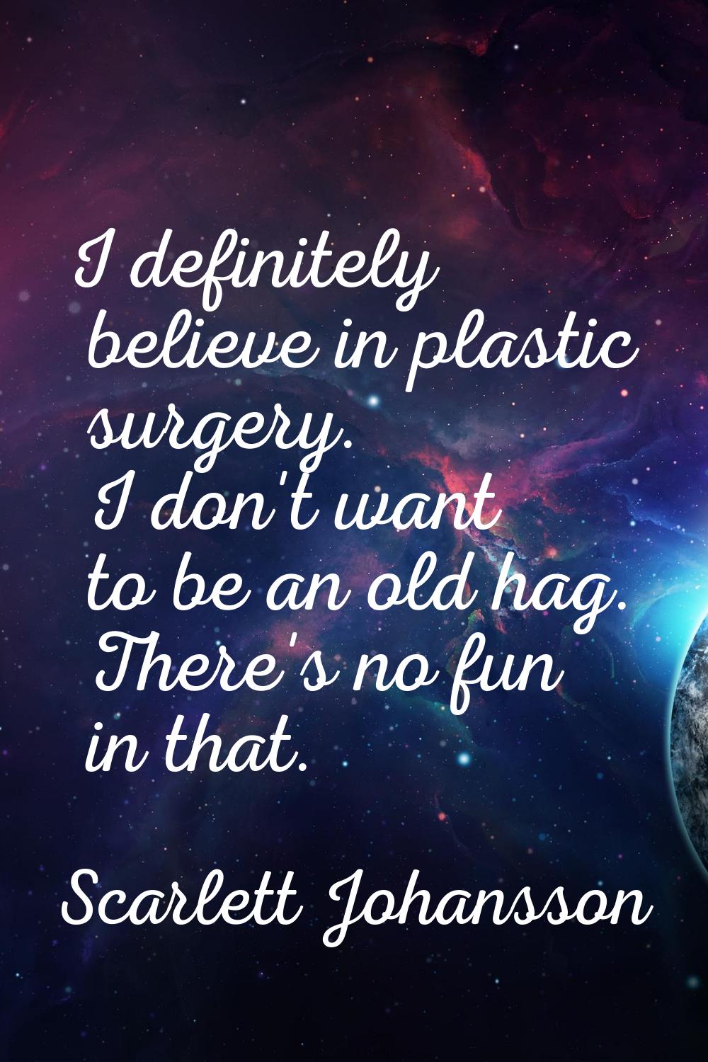 I definitely believe in plastic surgery. I don't want to be an old hag. There's no fun in that.