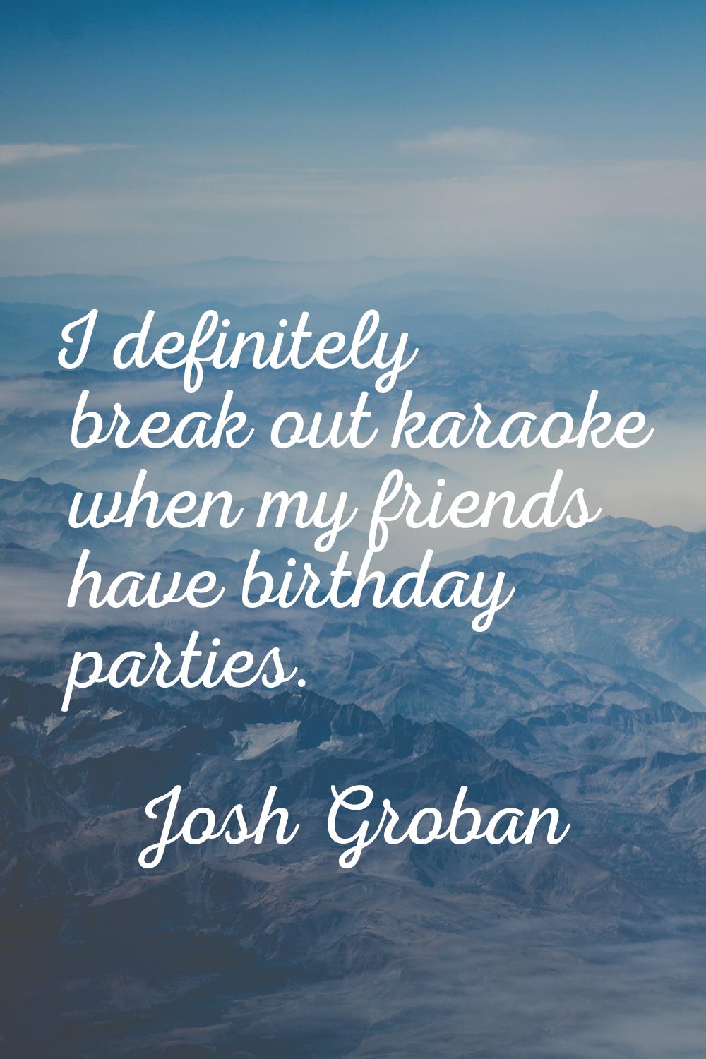 I definitely break out karaoke when my friends have birthday parties.