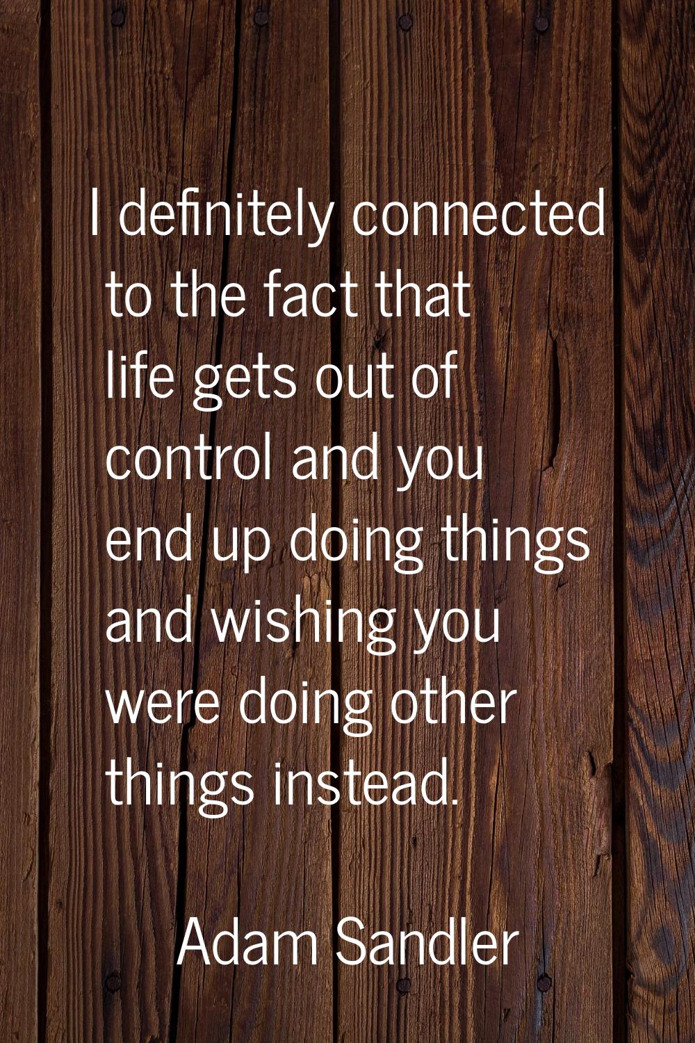 I definitely connected to the fact that life gets out of control and you end up doing things and wi