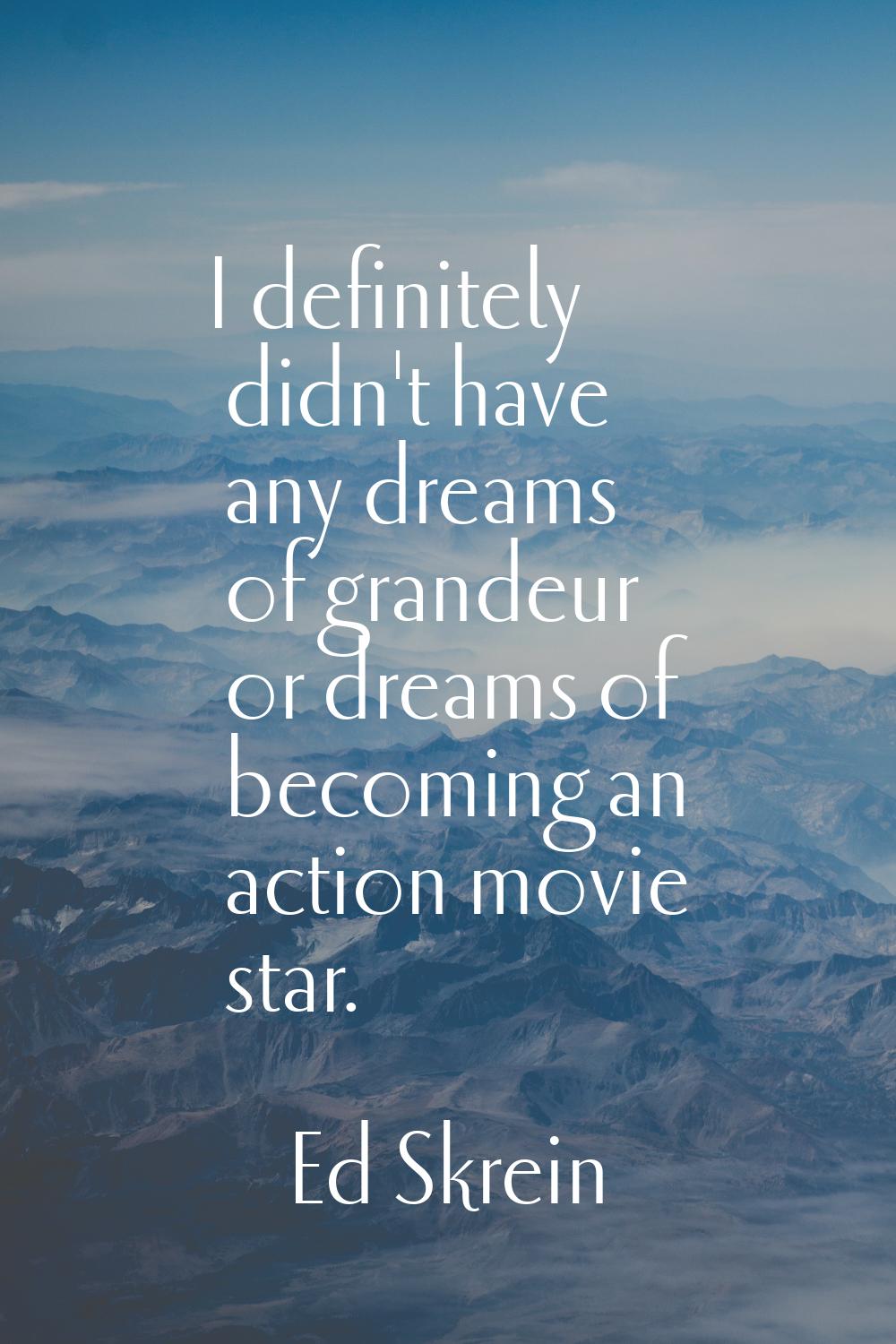I definitely didn't have any dreams of grandeur or dreams of becoming an action movie star.