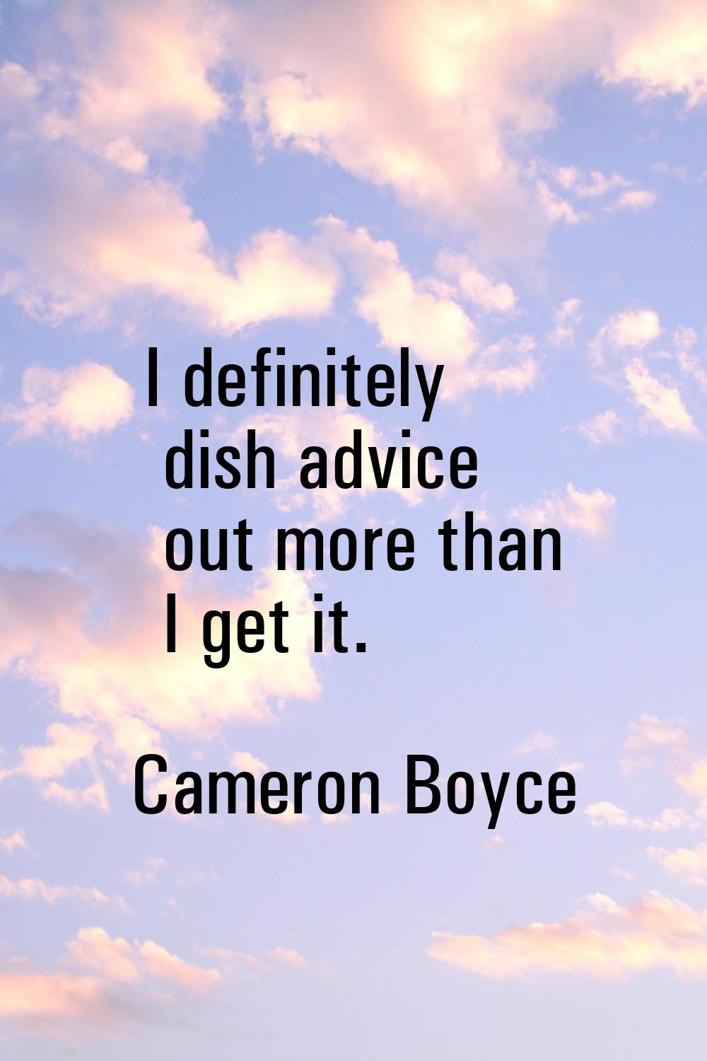 I definitely dish advice out more than I get it.