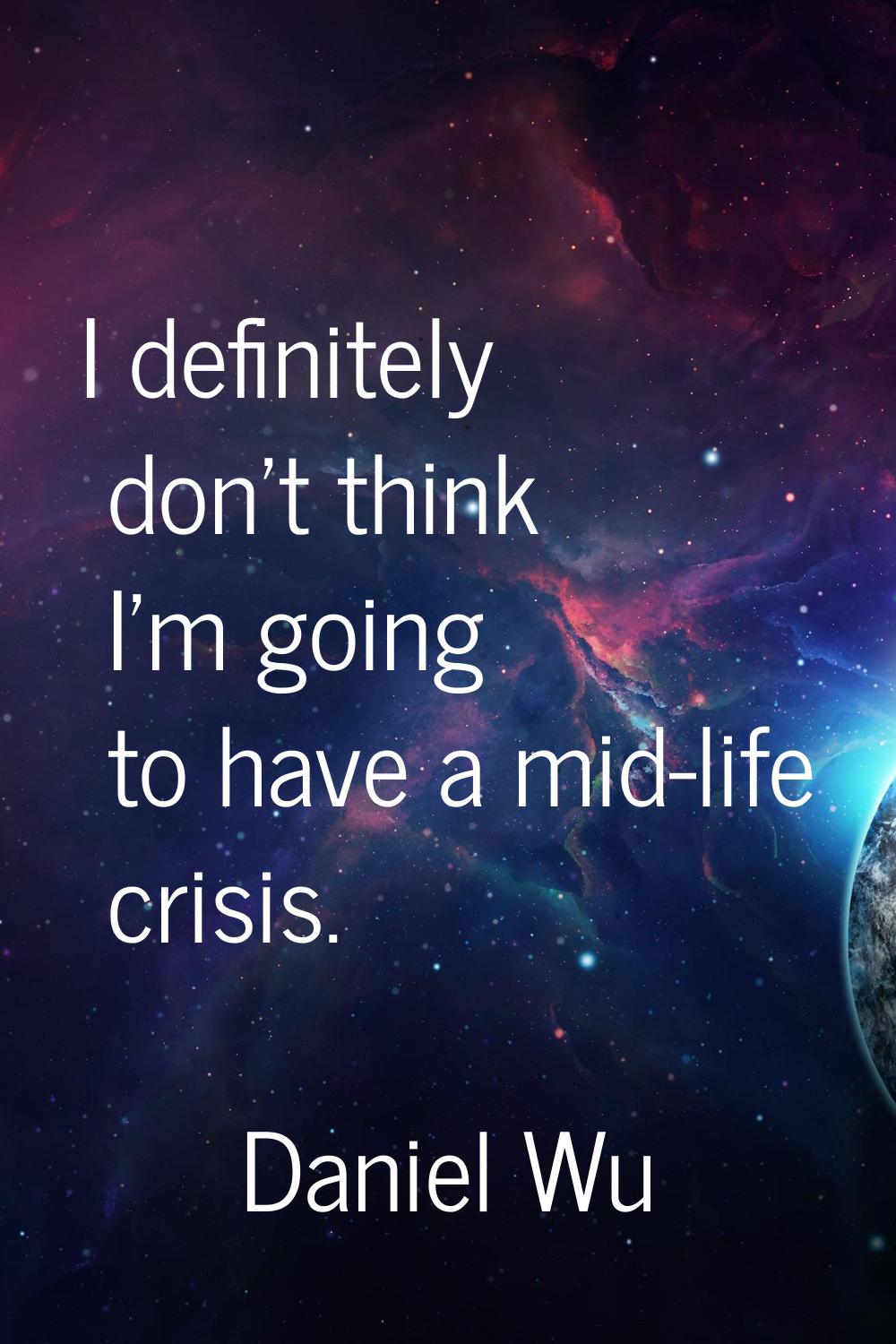I definitely don't think I'm going to have a mid-life crisis.