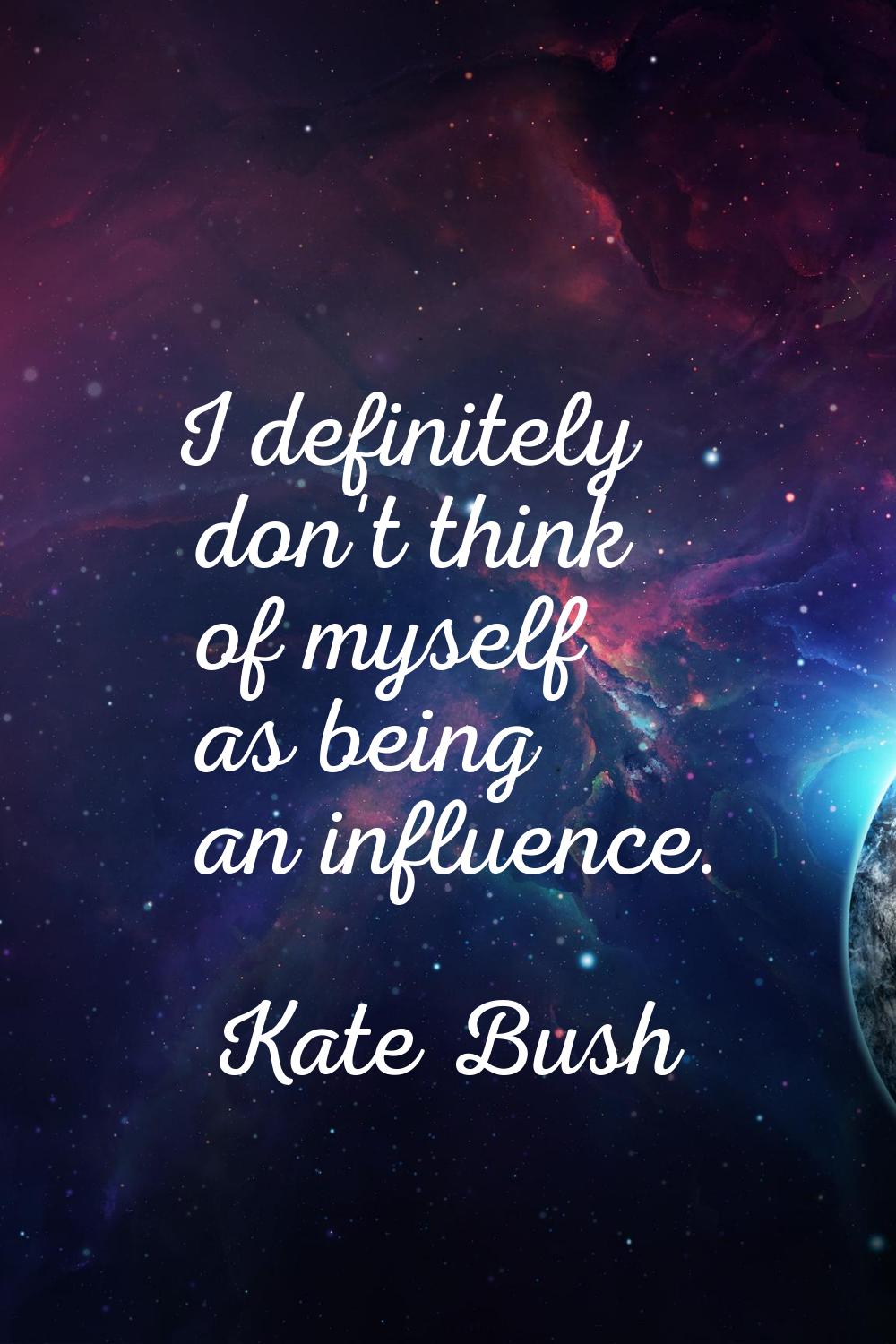 I definitely don't think of myself as being an influence.