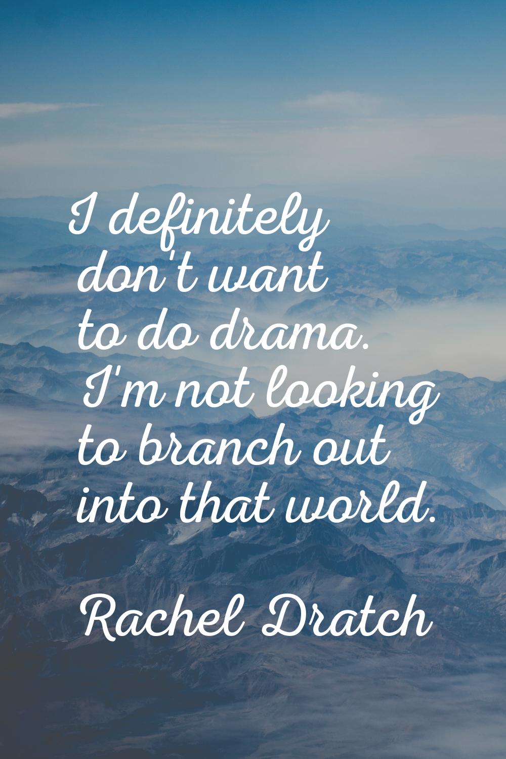 I definitely don't want to do drama. I'm not looking to branch out into that world.