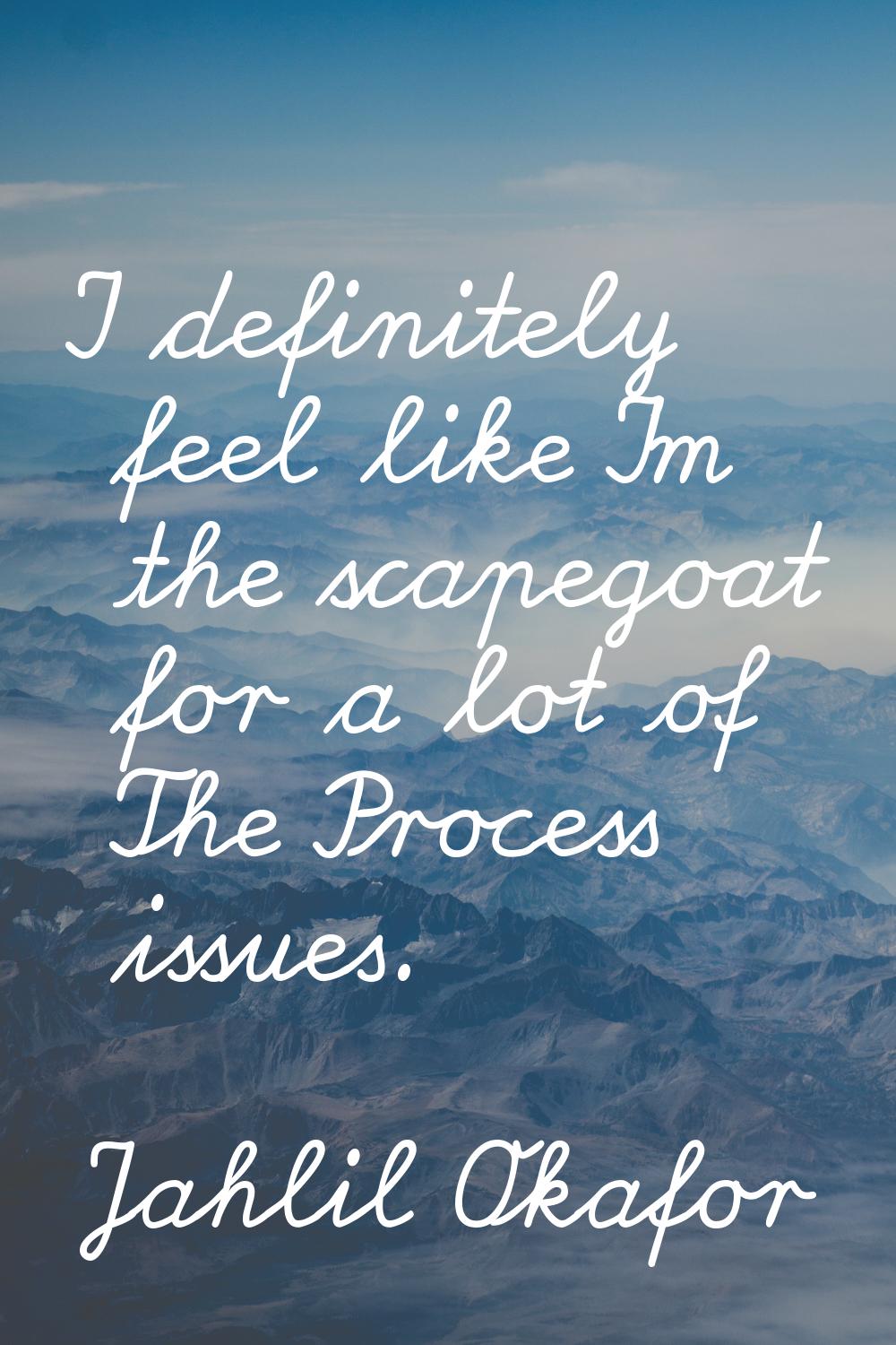 I definitely feel like I'm the scapegoat for a lot of The Process issues.