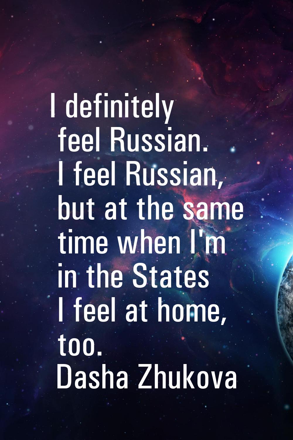 I definitely feel Russian. I feel Russian, but at the same time when I'm in the States I feel at ho