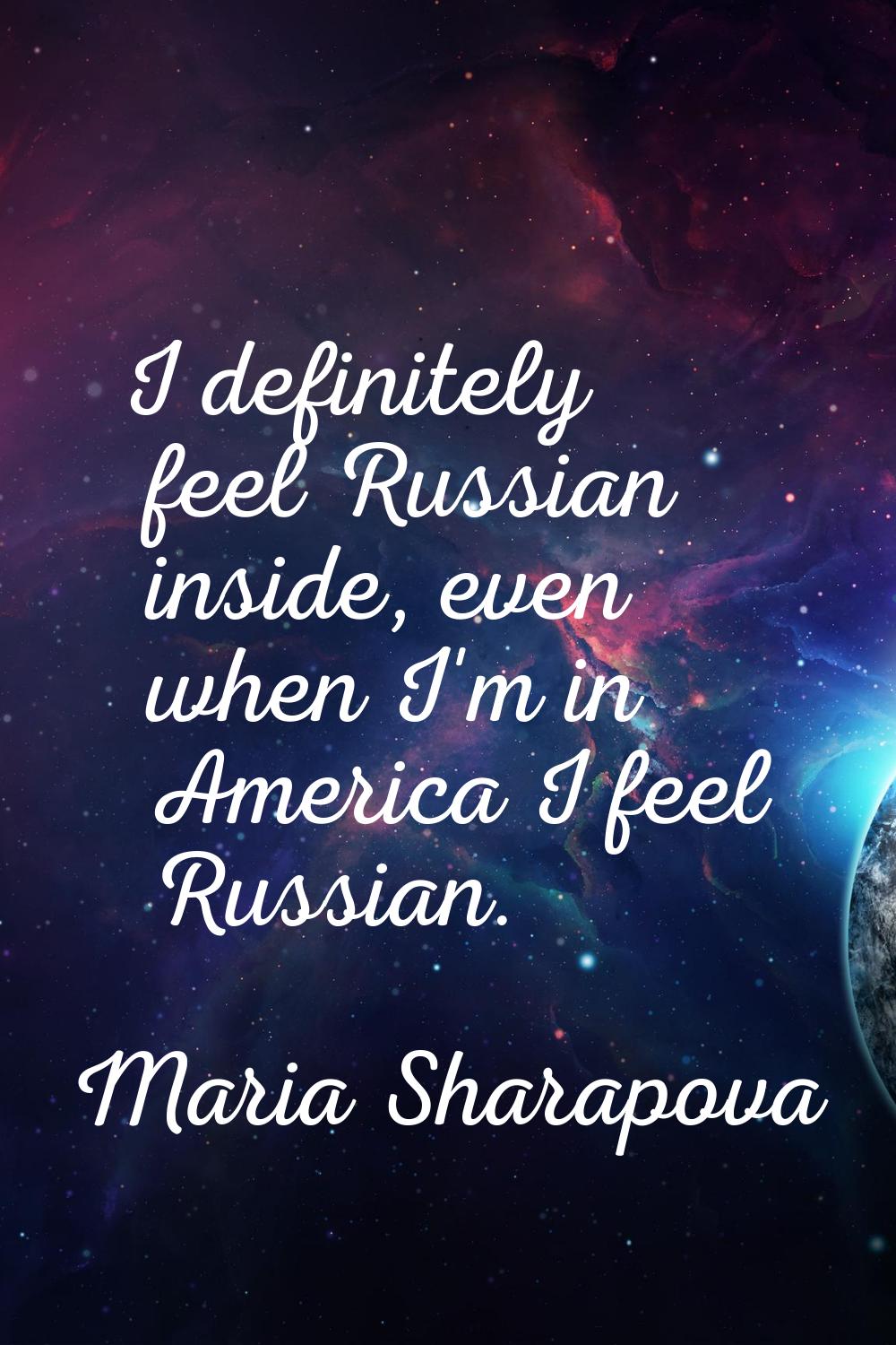 I definitely feel Russian inside, even when I'm in America I feel Russian.