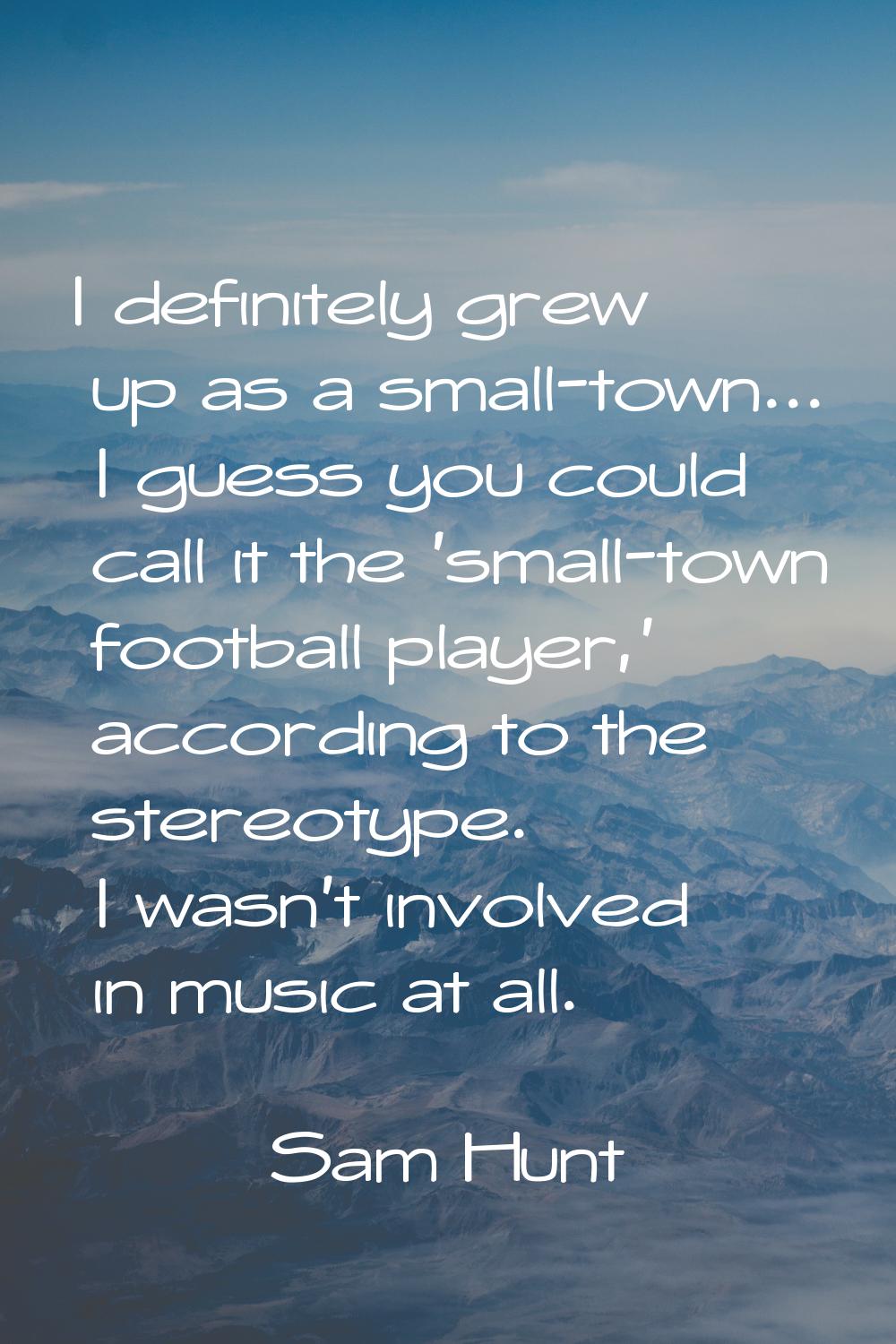 I definitely grew up as a small-town... I guess you could call it the 'small-town football player,'