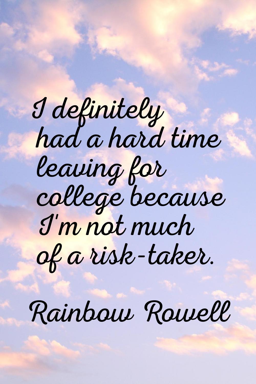 I definitely had a hard time leaving for college because I'm not much of a risk-taker.