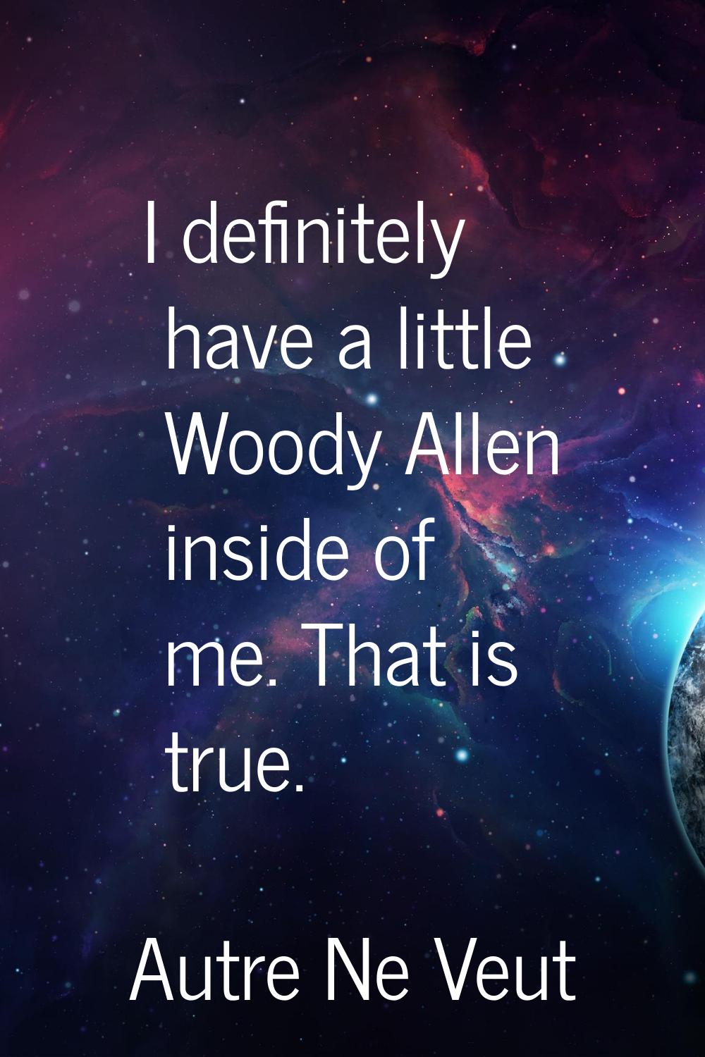 I definitely have a little Woody Allen inside of me. That is true.