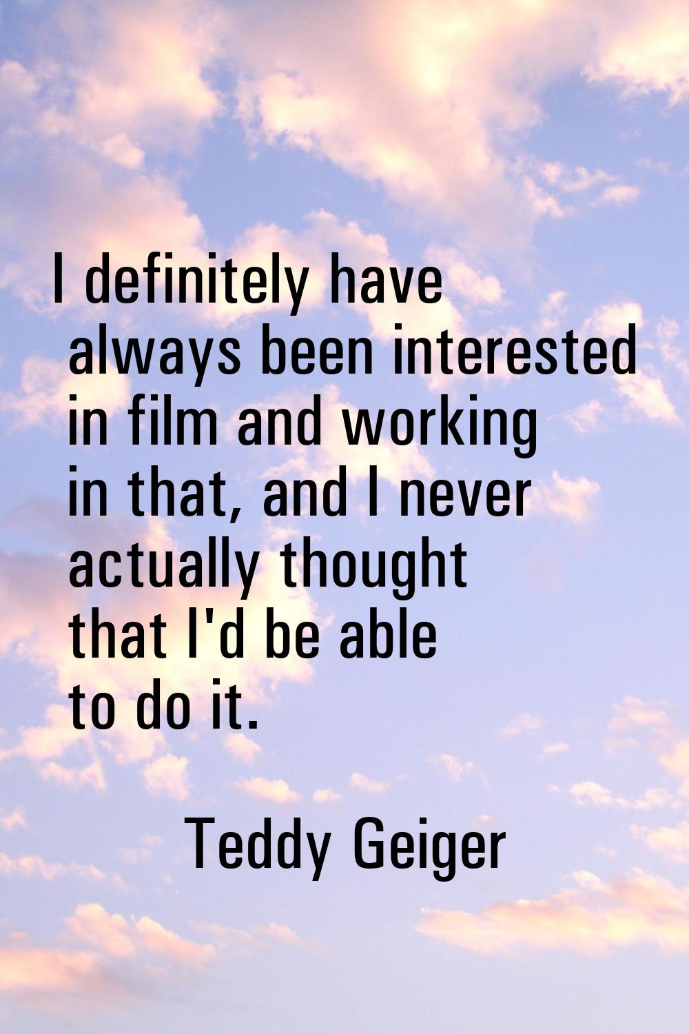 I definitely have always been interested in film and working in that, and I never actually thought 