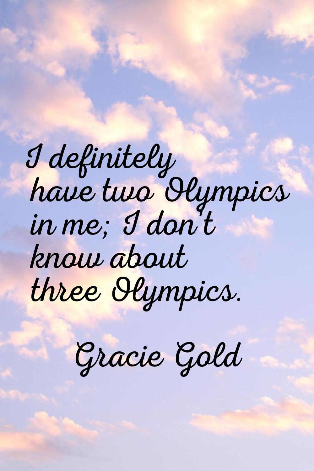 I definitely have two Olympics in me; I don't know about three Olympics.