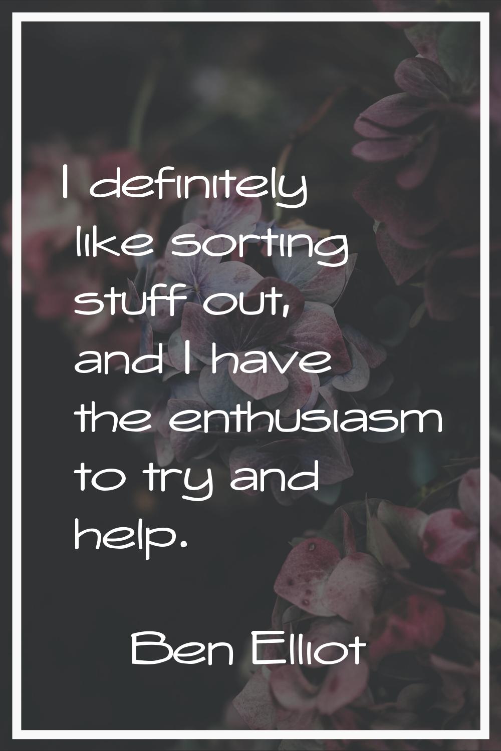 I definitely like sorting stuff out, and I have the enthusiasm to try and help.