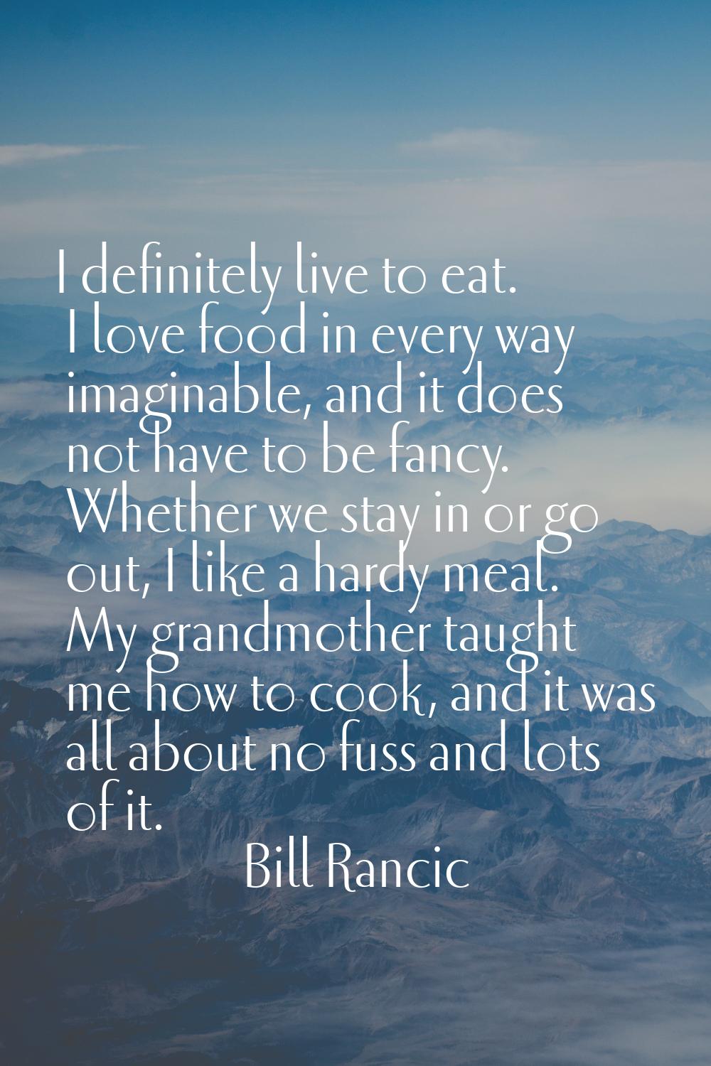 I definitely live to eat. I love food in every way imaginable, and it does not have to be fancy. Wh