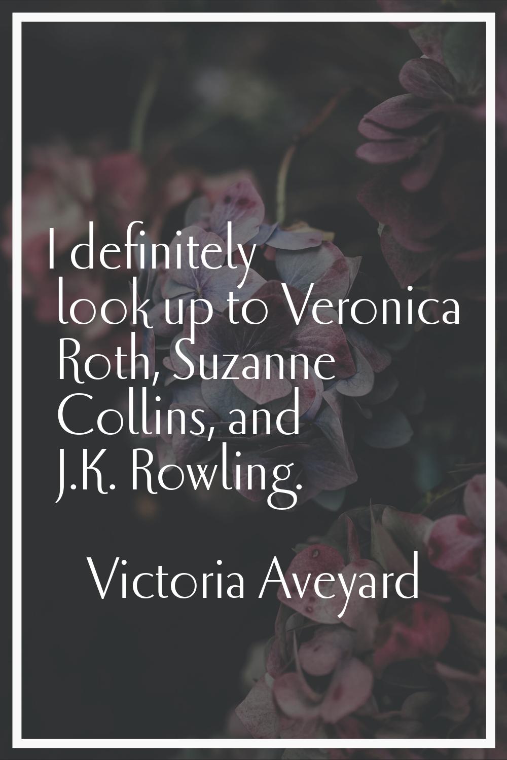 I definitely look up to Veronica Roth, Suzanne Collins, and J.K. Rowling.