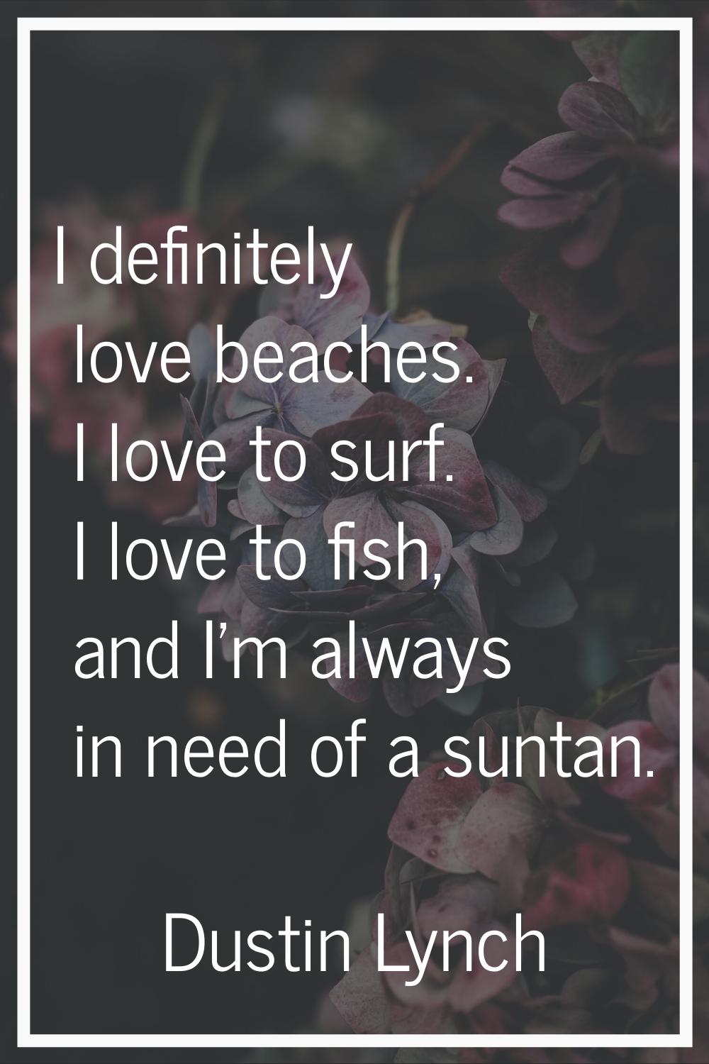 I definitely love beaches. I love to surf. I love to fish, and I'm always in need of a suntan.