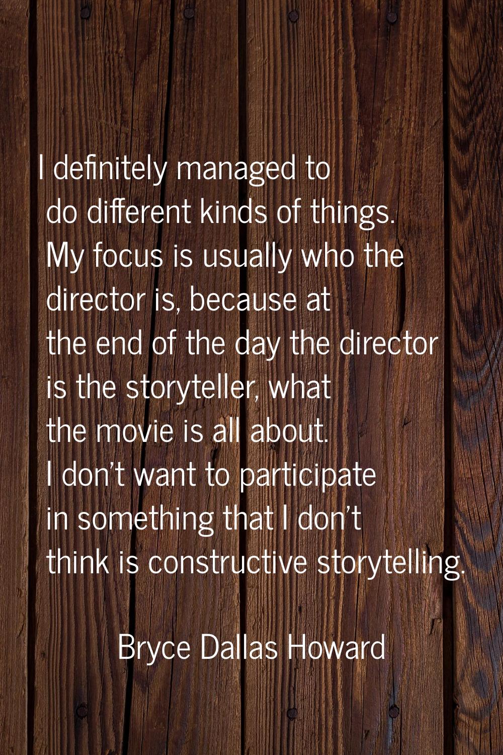 I definitely managed to do different kinds of things. My focus is usually who the director is, beca