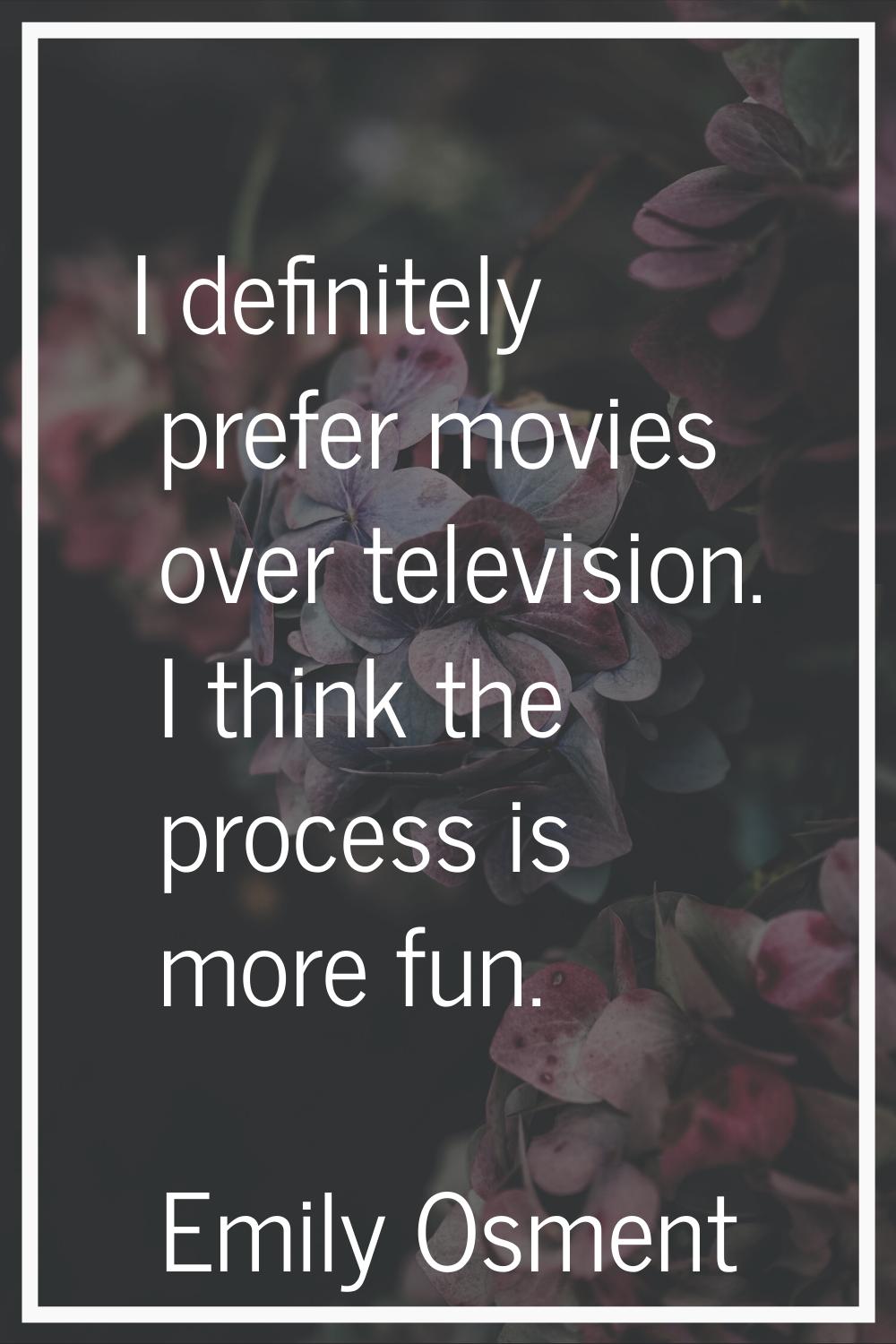 I definitely prefer movies over television. I think the process is more fun.