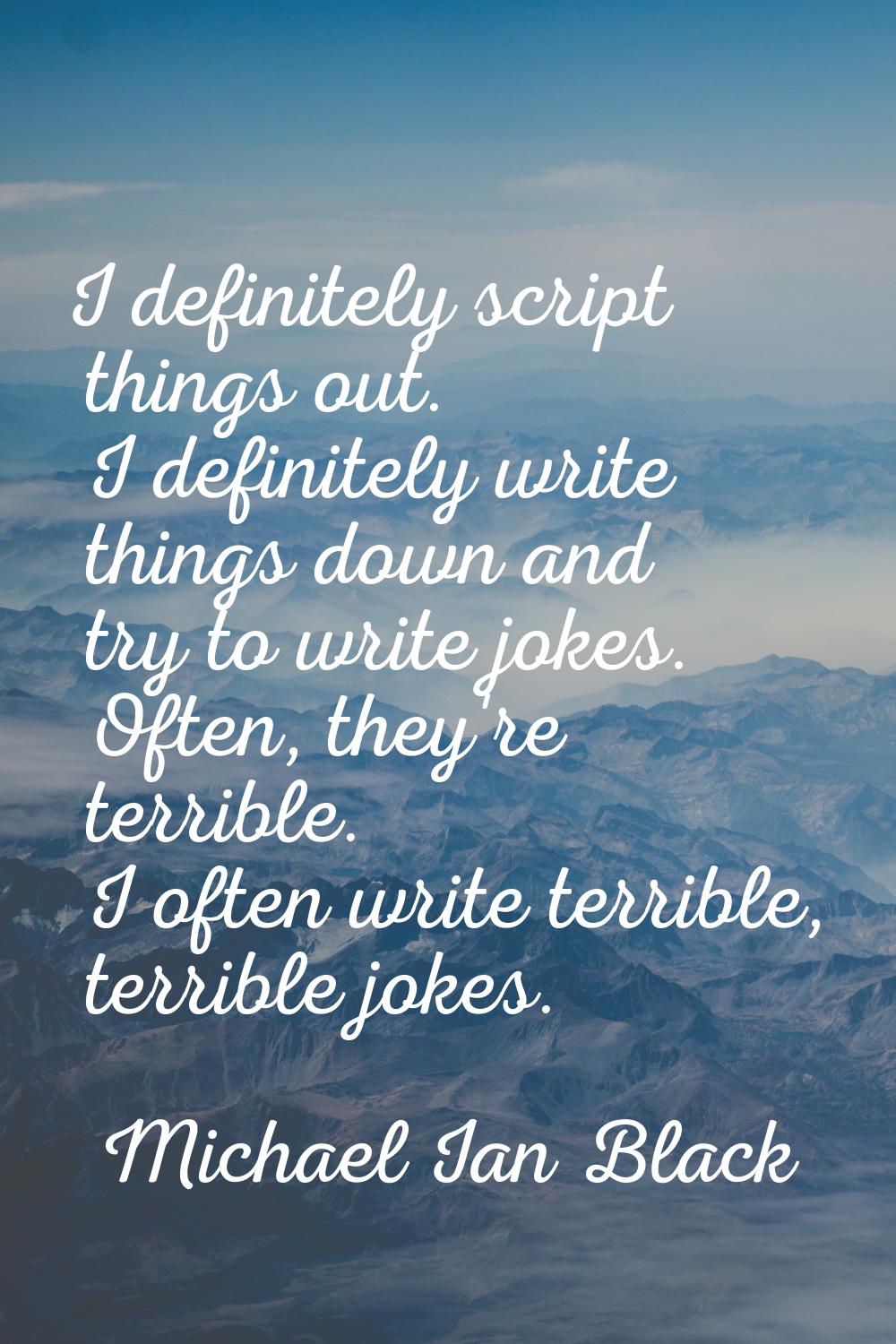 I definitely script things out. I definitely write things down and try to write jokes. Often, they'
