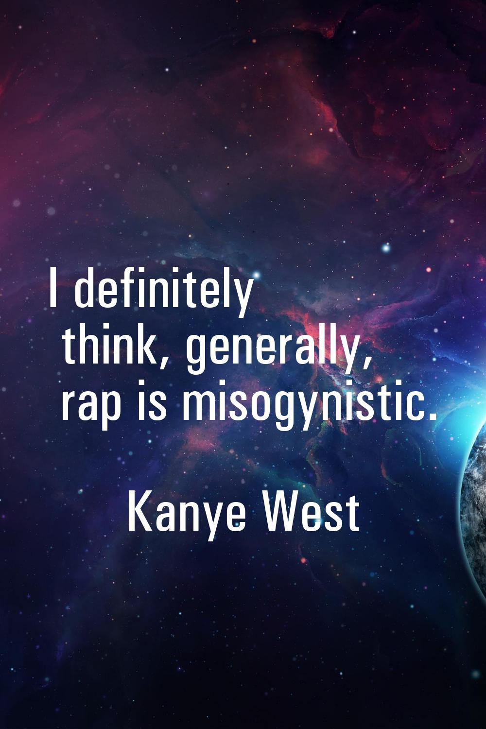 I definitely think, generally, rap is misogynistic.