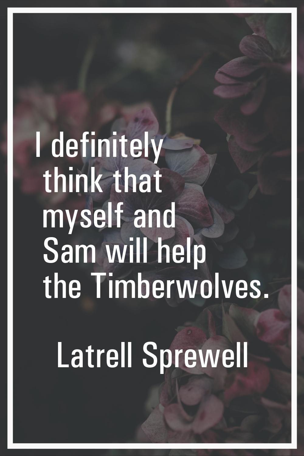 I definitely think that myself and Sam will help the Timberwolves.