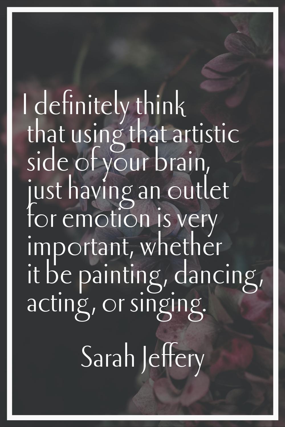 I definitely think that using that artistic side of your brain, just having an outlet for emotion i