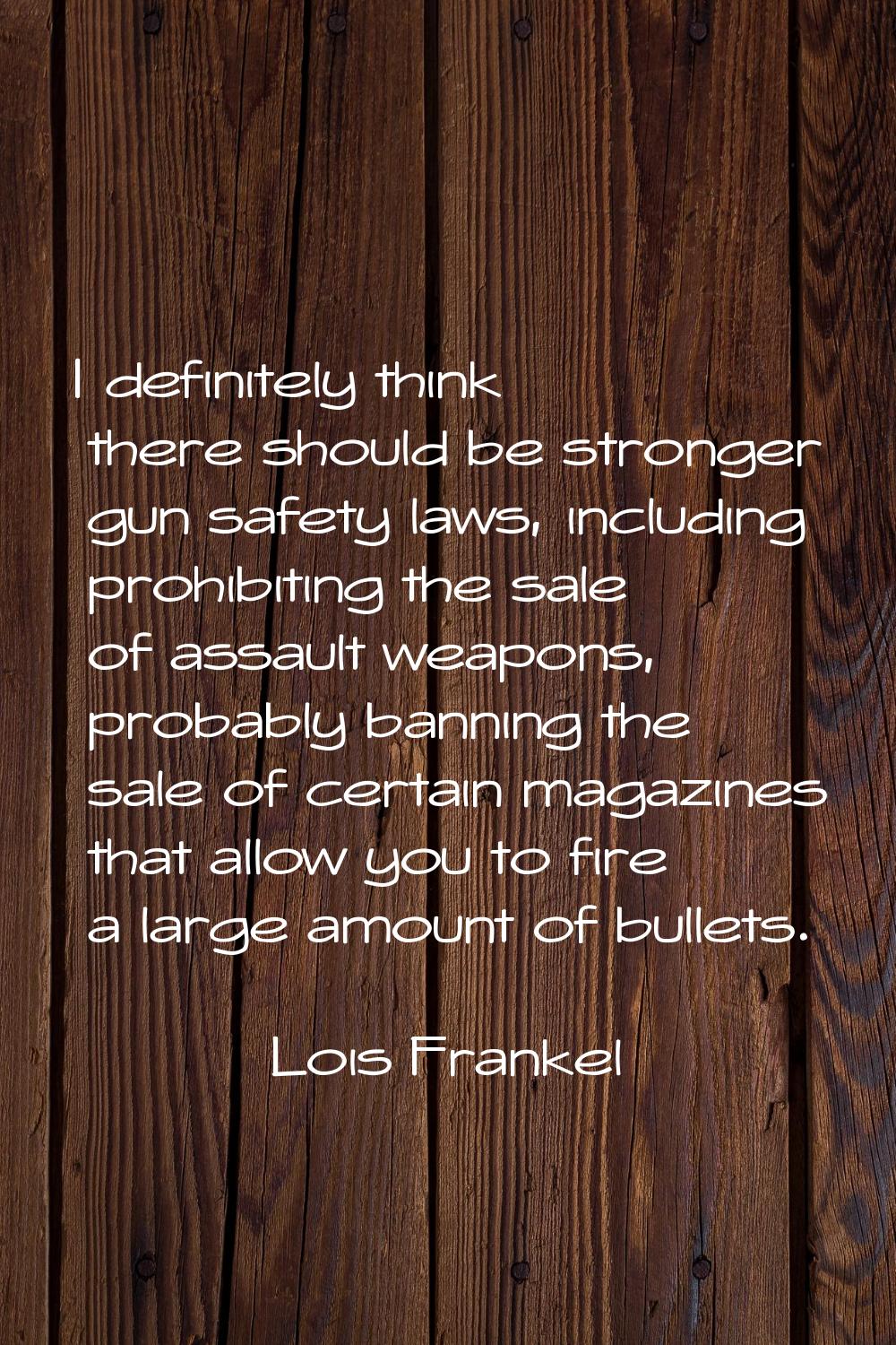 I definitely think there should be stronger gun safety laws, including prohibiting the sale of assa