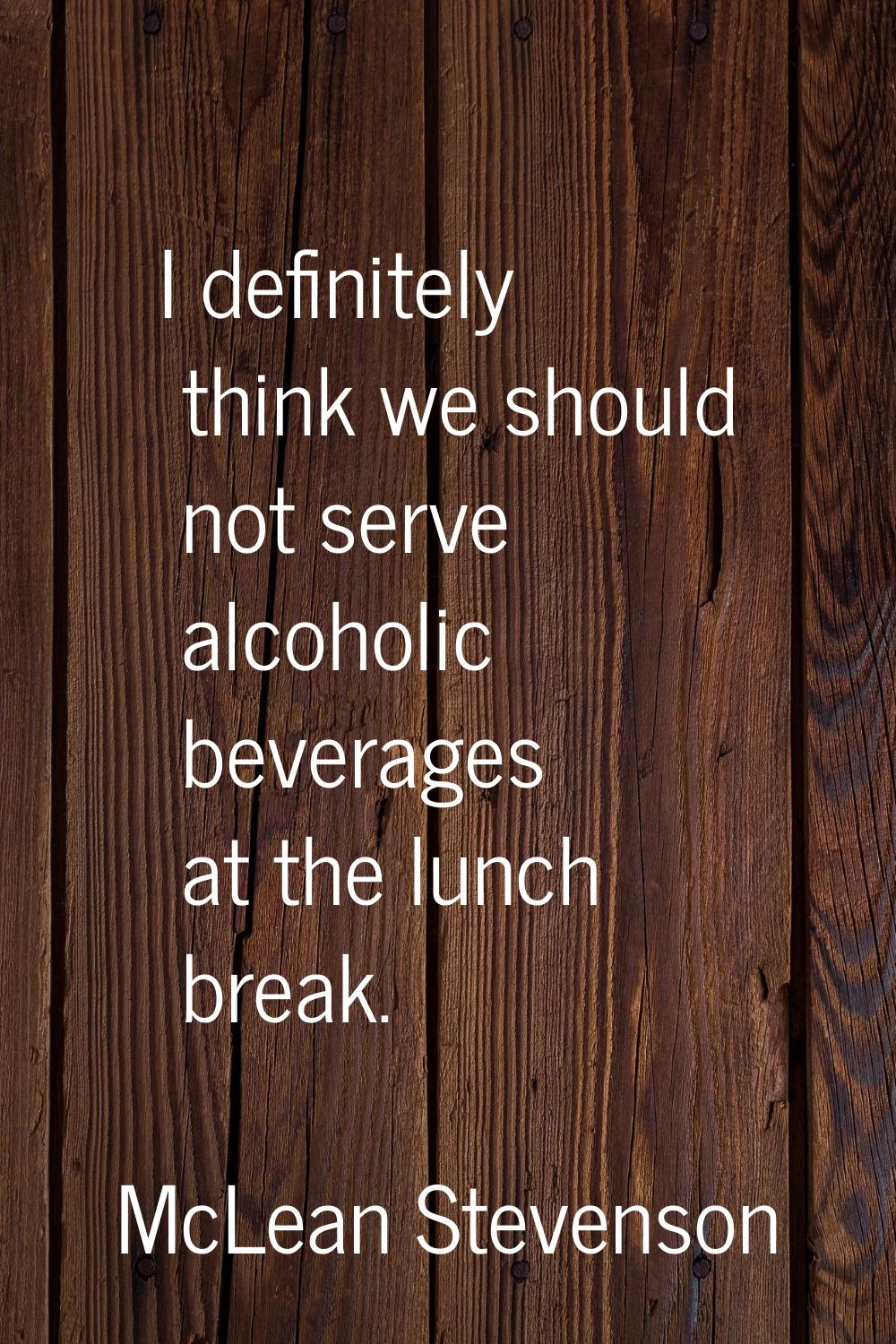 I definitely think we should not serve alcoholic beverages at the lunch break.