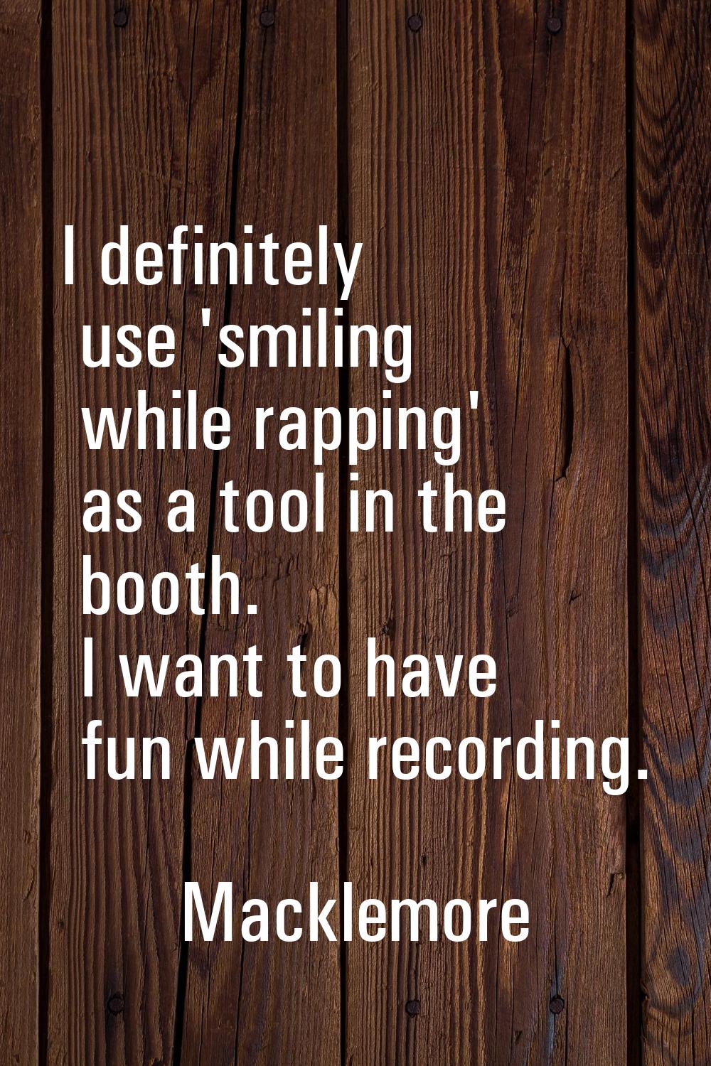 I definitely use 'smiling while rapping' as a tool in the booth. I want to have fun while recording