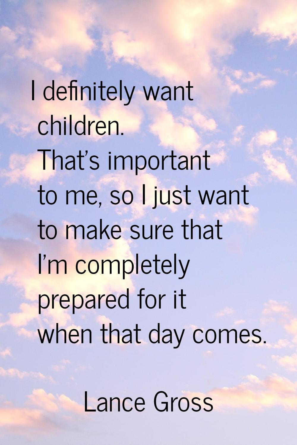 I definitely want children. That's important to me, so I just want to make sure that I'm completely
