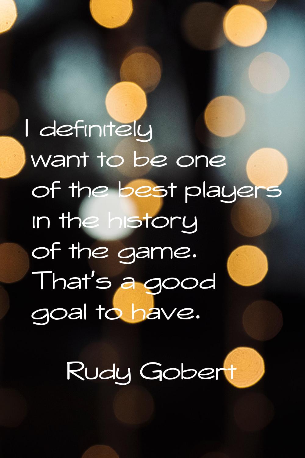 I definitely want to be one of the best players in the history of the game. That's a good goal to h