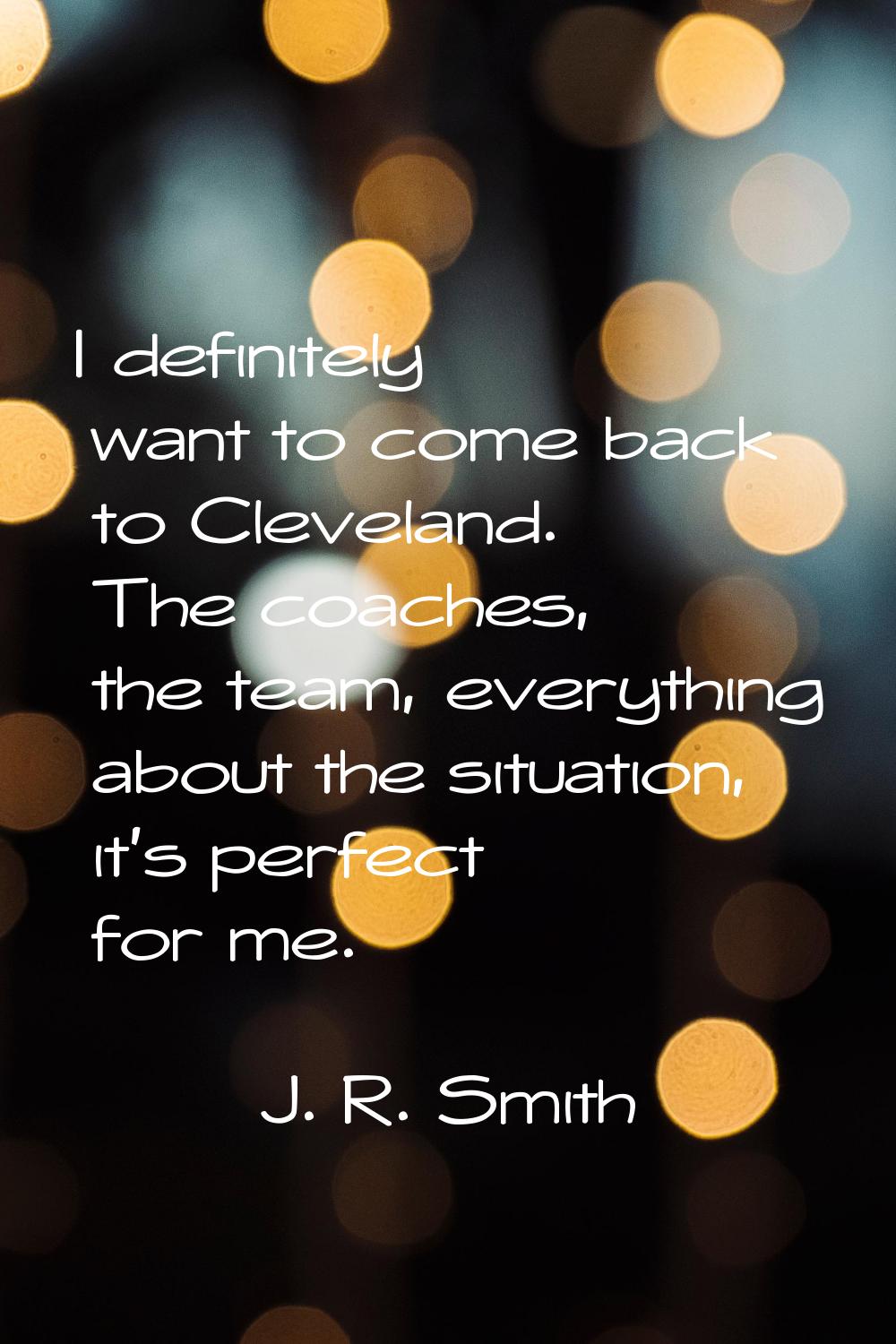 I definitely want to come back to Cleveland. The coaches, the team, everything about the situation,