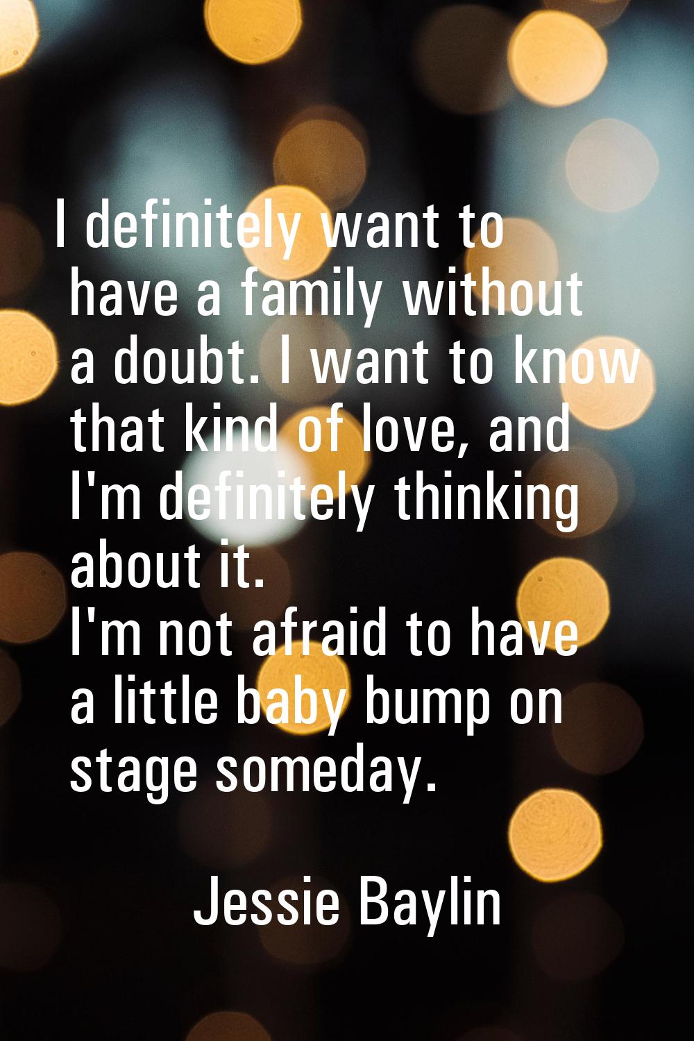 I definitely want to have a family without a doubt. I want to know that kind of love, and I'm defin
