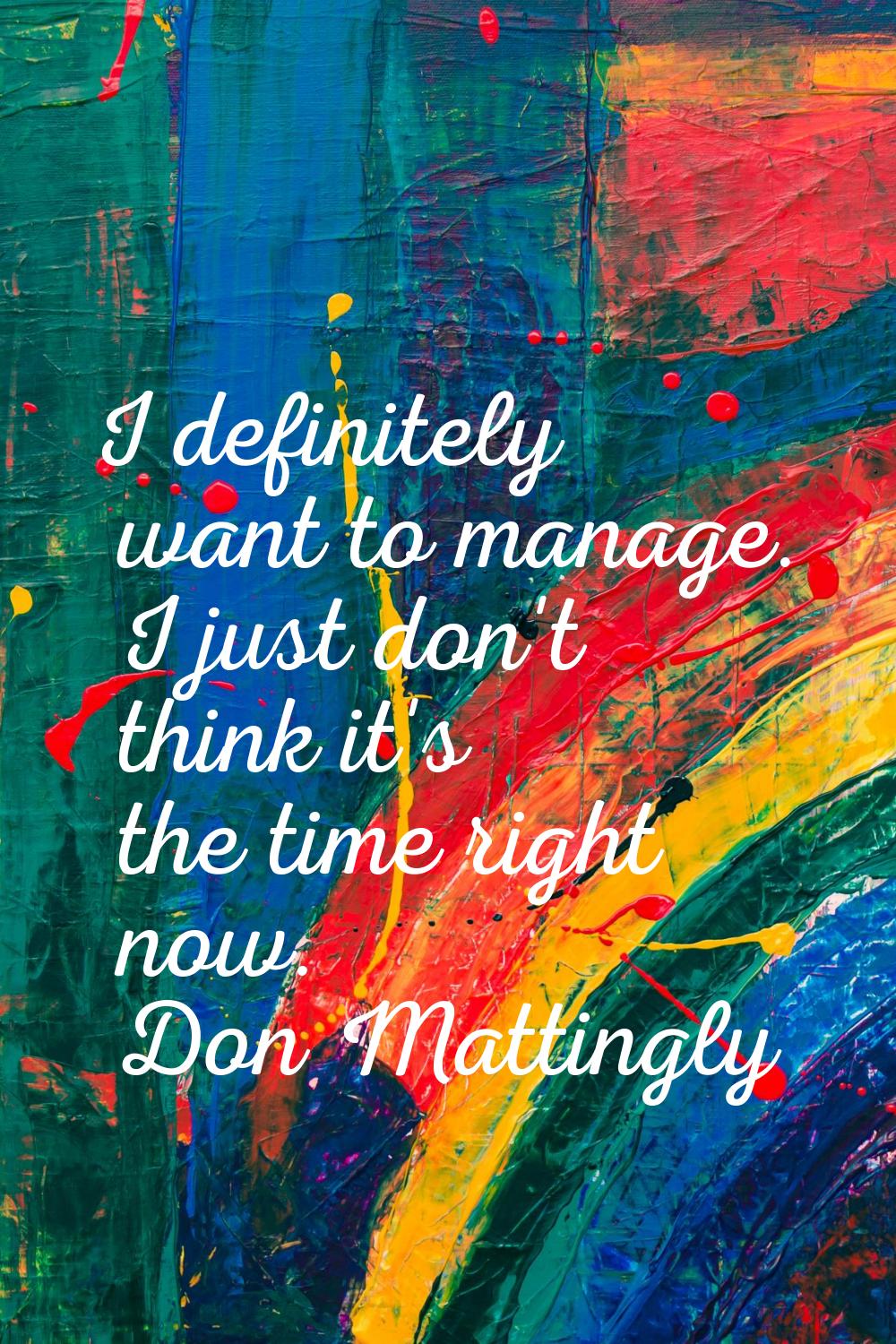 I definitely want to manage. I just don't think it's the time right now.