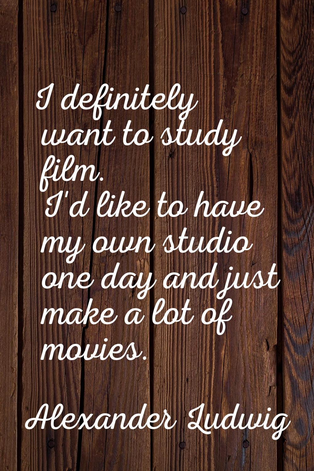 I definitely want to study film. I'd like to have my own studio one day and just make a lot of movi