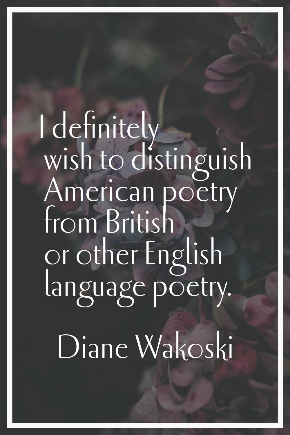 I definitely wish to distinguish American poetry from British or other English language poetry.