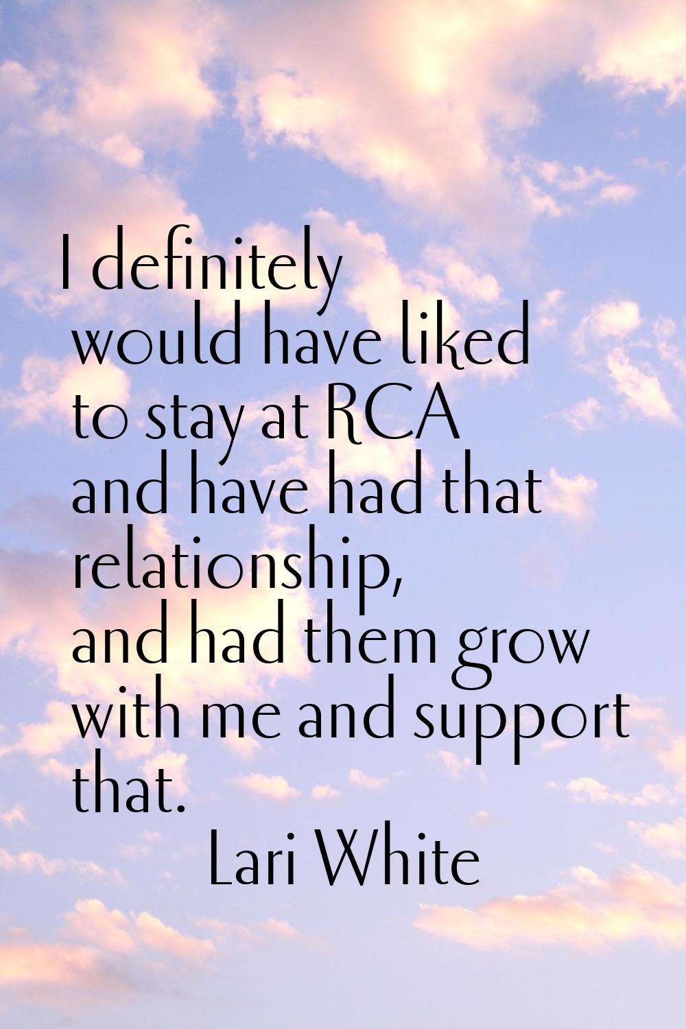 I definitely would have liked to stay at RCA and have had that relationship, and had them grow with