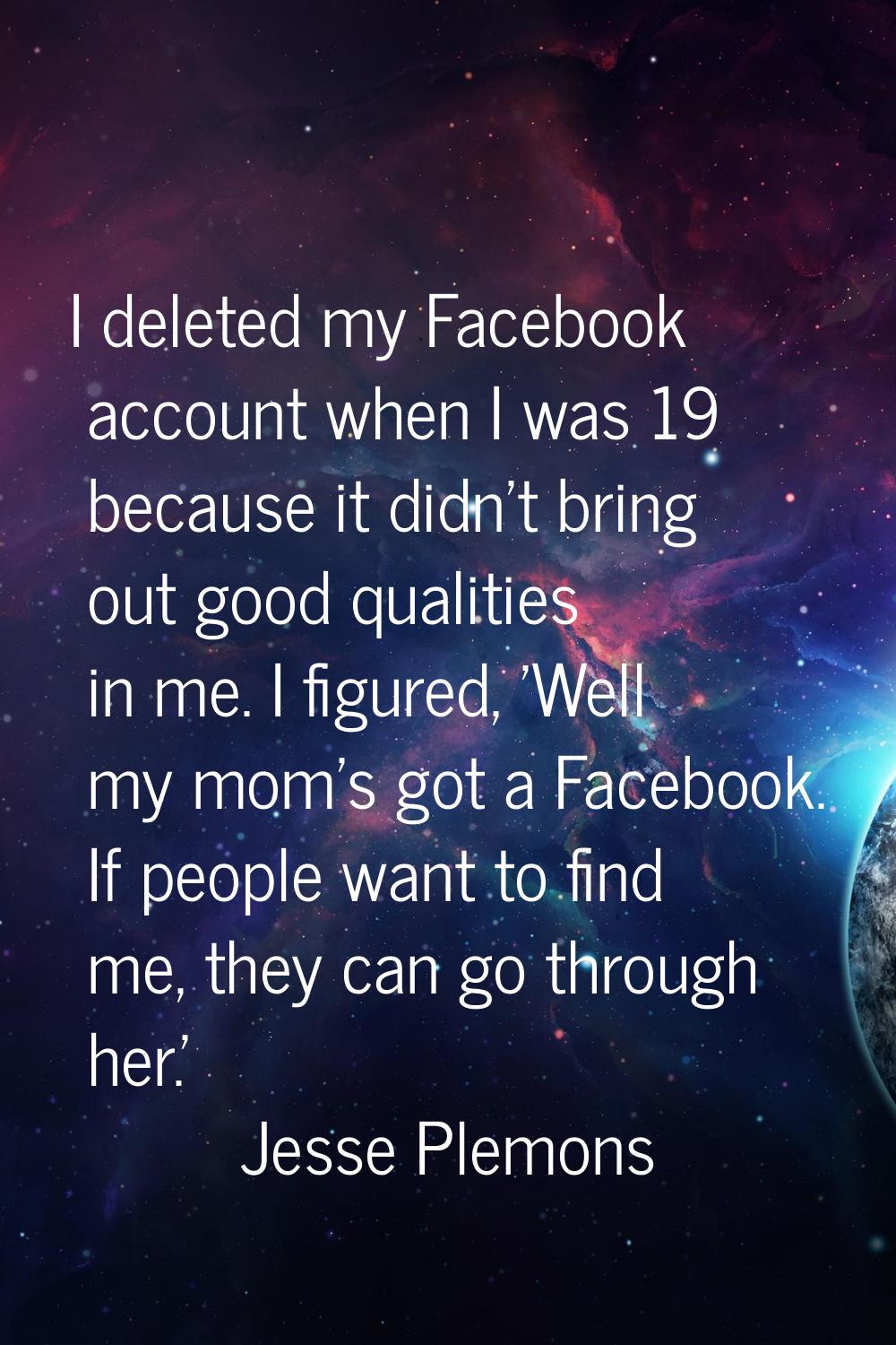 I deleted my Facebook account when I was 19 because it didn't bring out good qualities in me. I fig