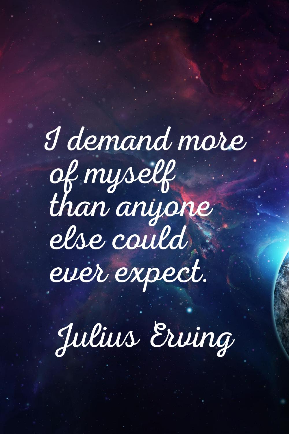 I demand more of myself than anyone else could ever expect.