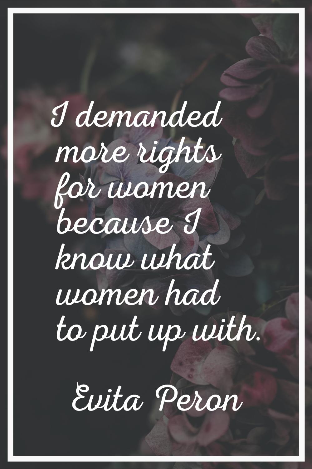 I demanded more rights for women because I know what women had to put up with.