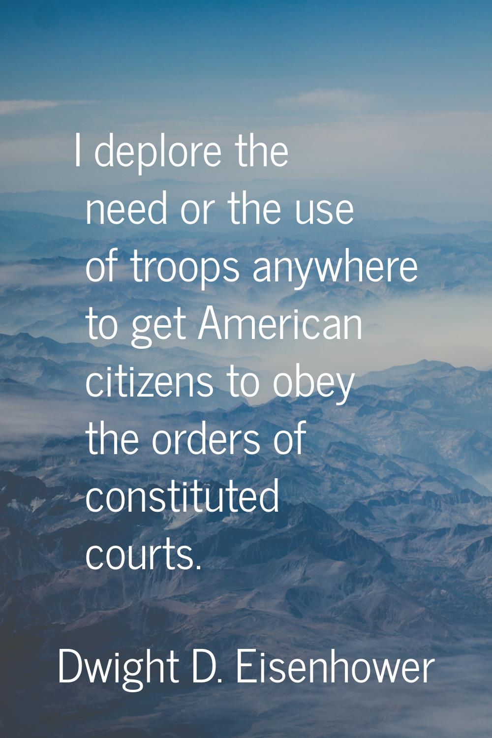 I deplore the need or the use of troops anywhere to get American citizens to obey the orders of con