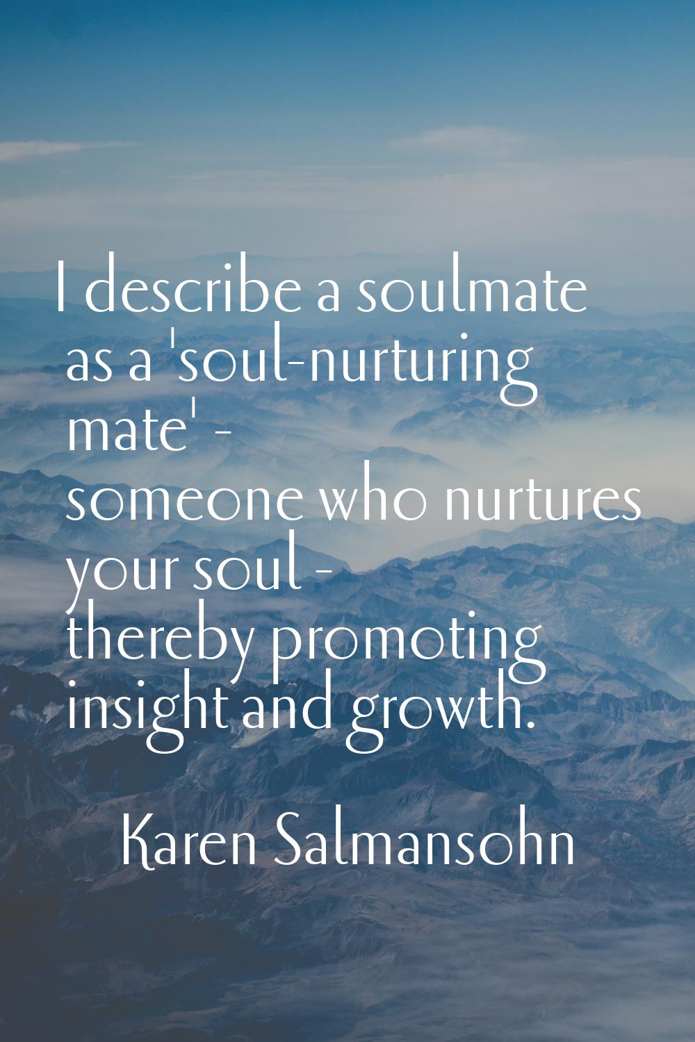 I describe a soulmate as a 'soul-nurturing mate' - someone who nurtures your soul - thereby promoti