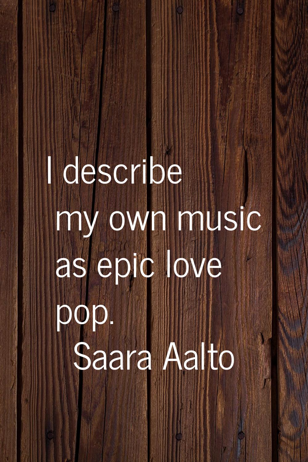 I describe my own music as epic love pop.