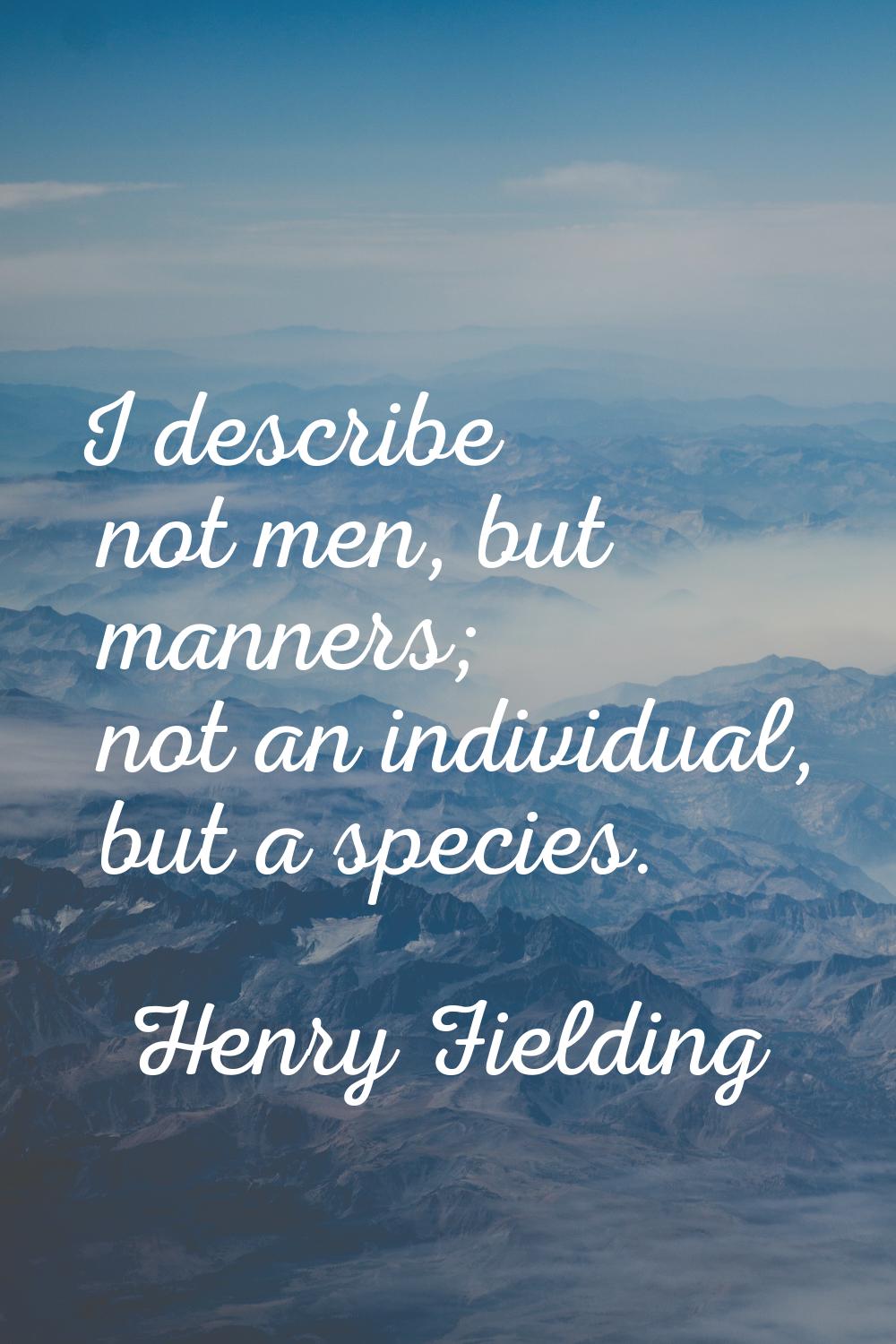 I describe not men, but manners; not an individual, but a species.