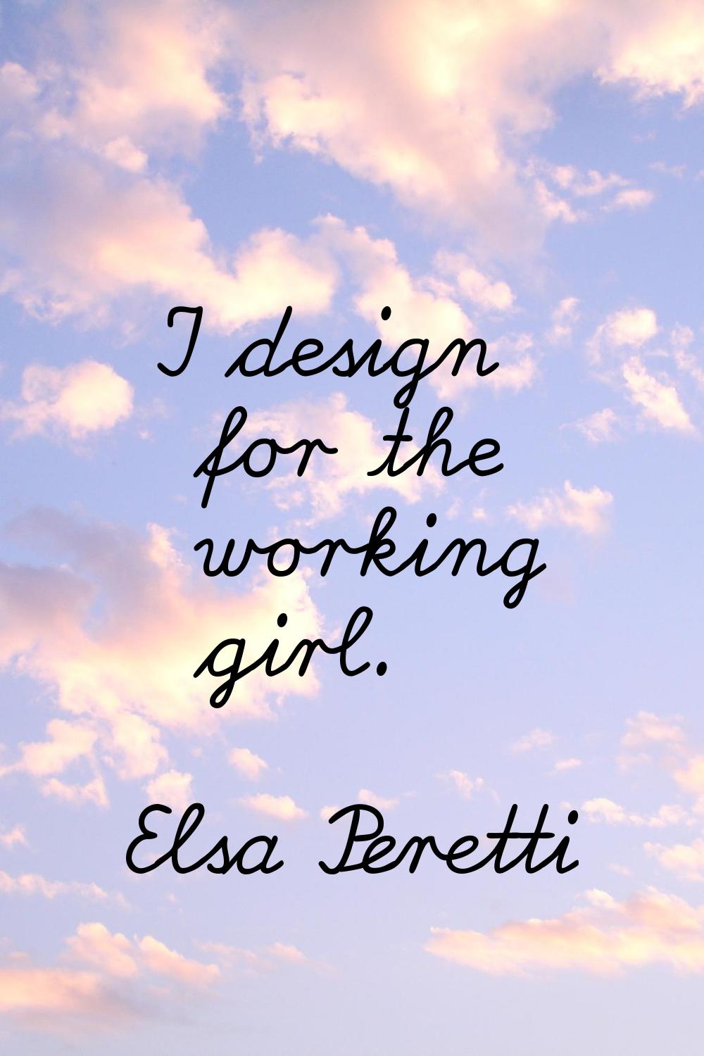 I design for the working girl.