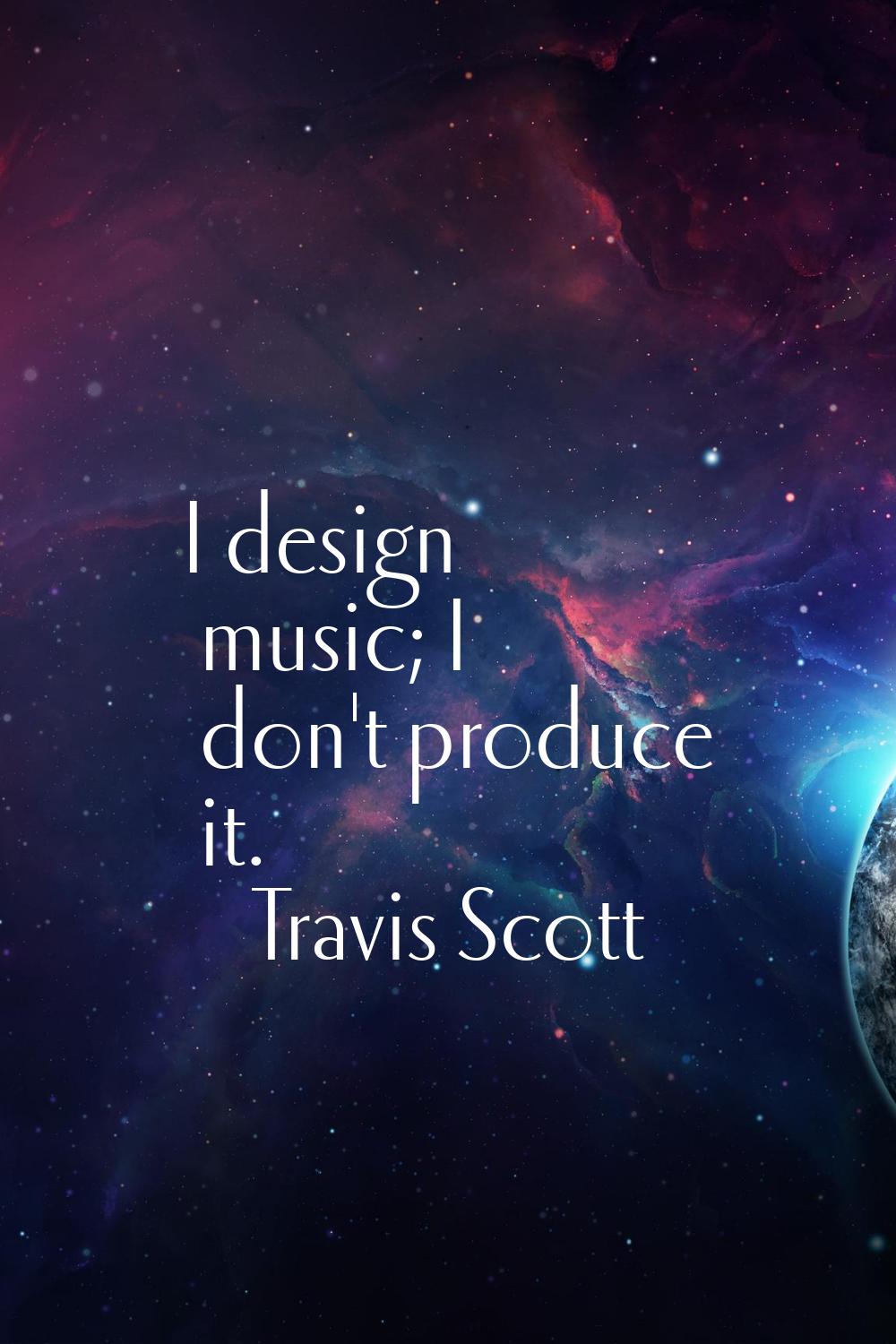 I design music; I don't produce it.