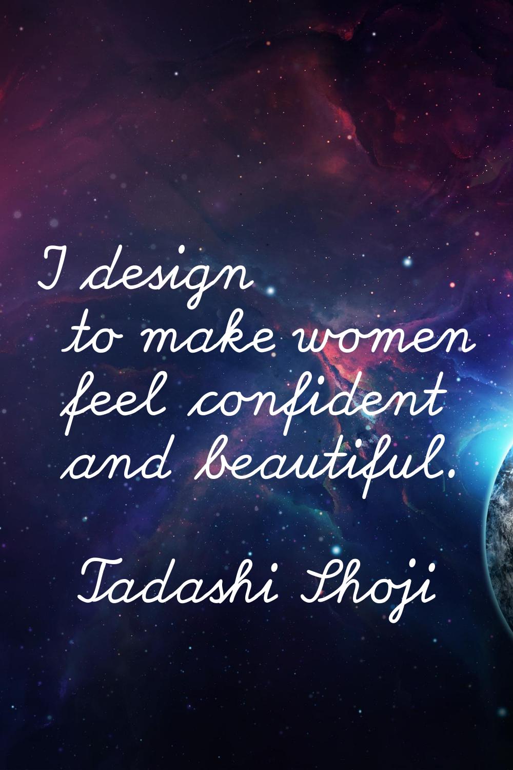 I design to make women feel confident and beautiful.