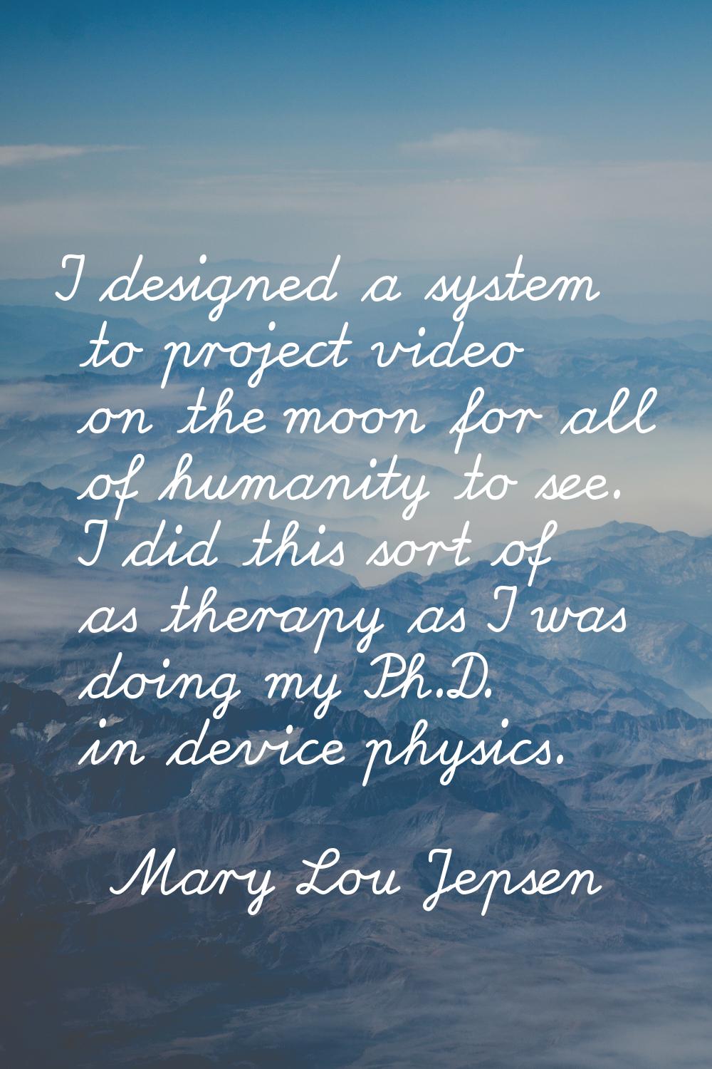 I designed a system to project video on the moon for all of humanity to see. I did this sort of as 