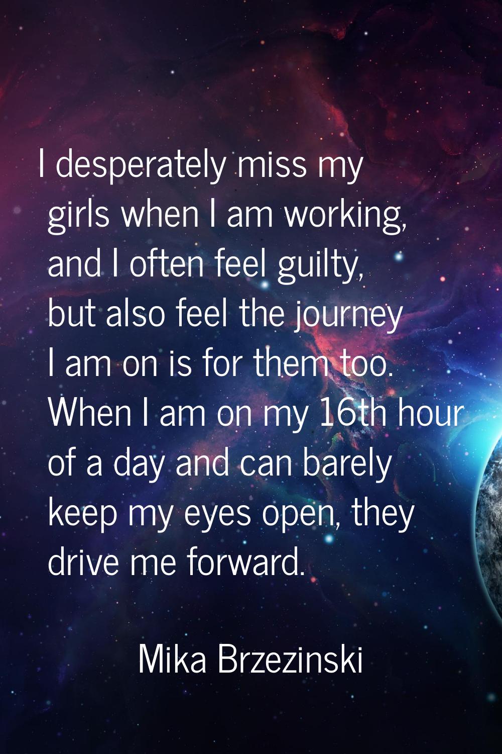 I desperately miss my girls when I am working, and I often feel guilty, but also feel the journey I