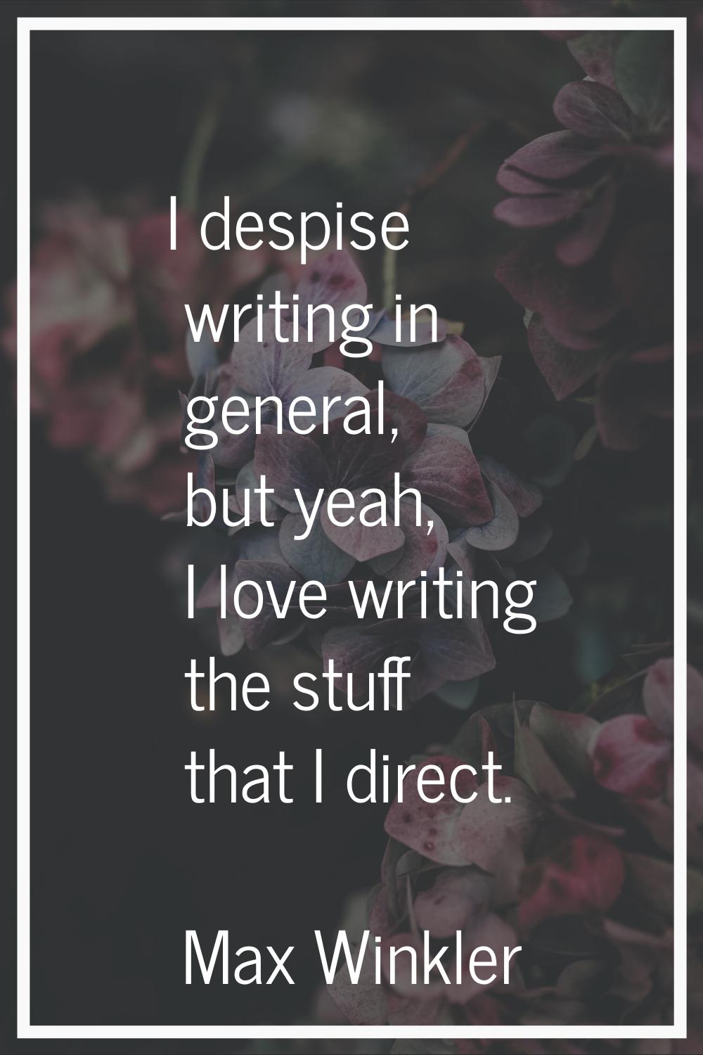 I despise writing in general, but yeah, I love writing the stuff that I direct.